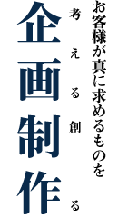 お客様が真に求めるものを「考える」「創る」 企画制作